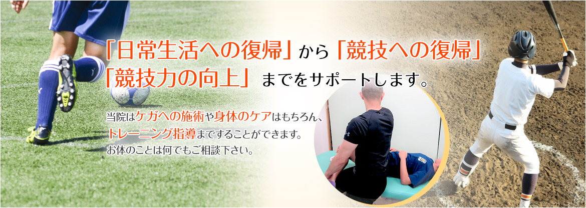 「日常生活への復帰」から「競技への復帰」
　「競技力の向上」までをサポートします。
